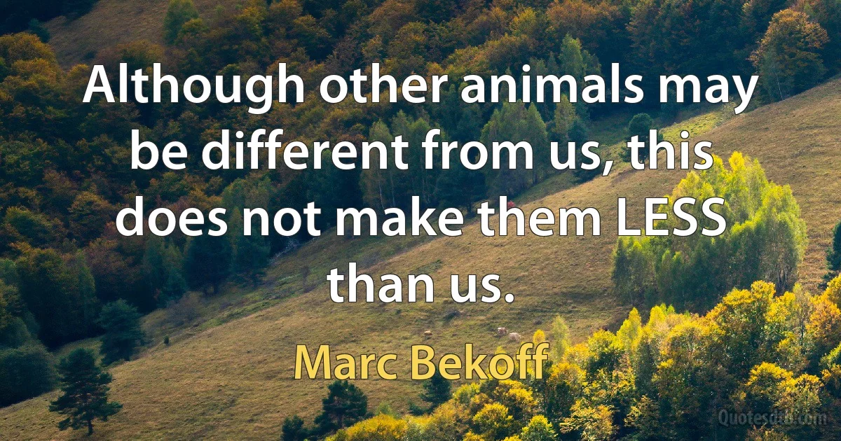 Although other animals may be different from us, this does not make them LESS than us. (Marc Bekoff)