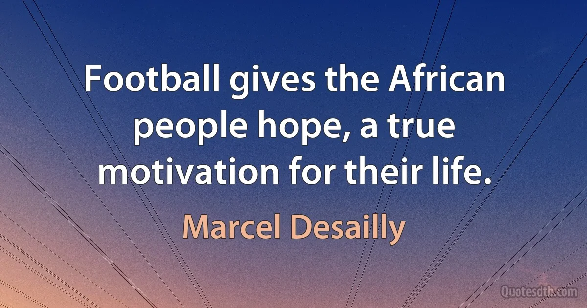 Football gives the African people hope, a true motivation for their life. (Marcel Desailly)