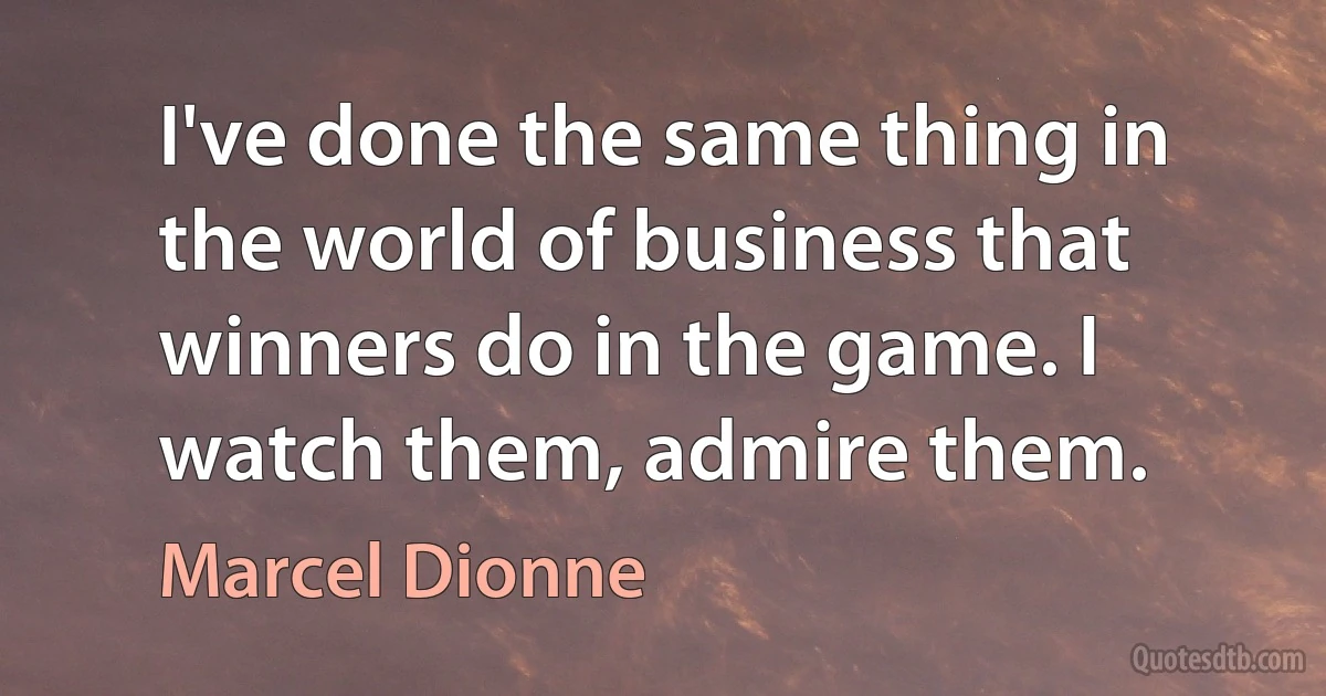 I've done the same thing in the world of business that winners do in the game. I watch them, admire them. (Marcel Dionne)