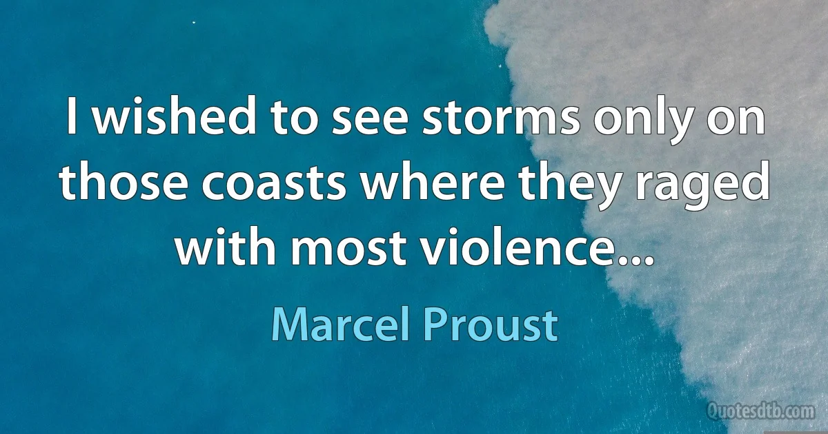 I wished to see storms only on those coasts where they raged with most violence... (Marcel Proust)