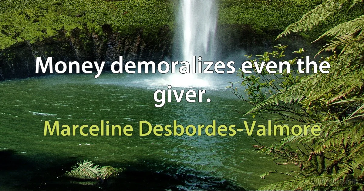 Money demoralizes even the giver. (Marceline Desbordes-Valmore)