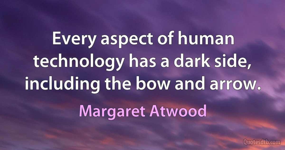 Every aspect of human technology has a dark side, including the bow and arrow. (Margaret Atwood)