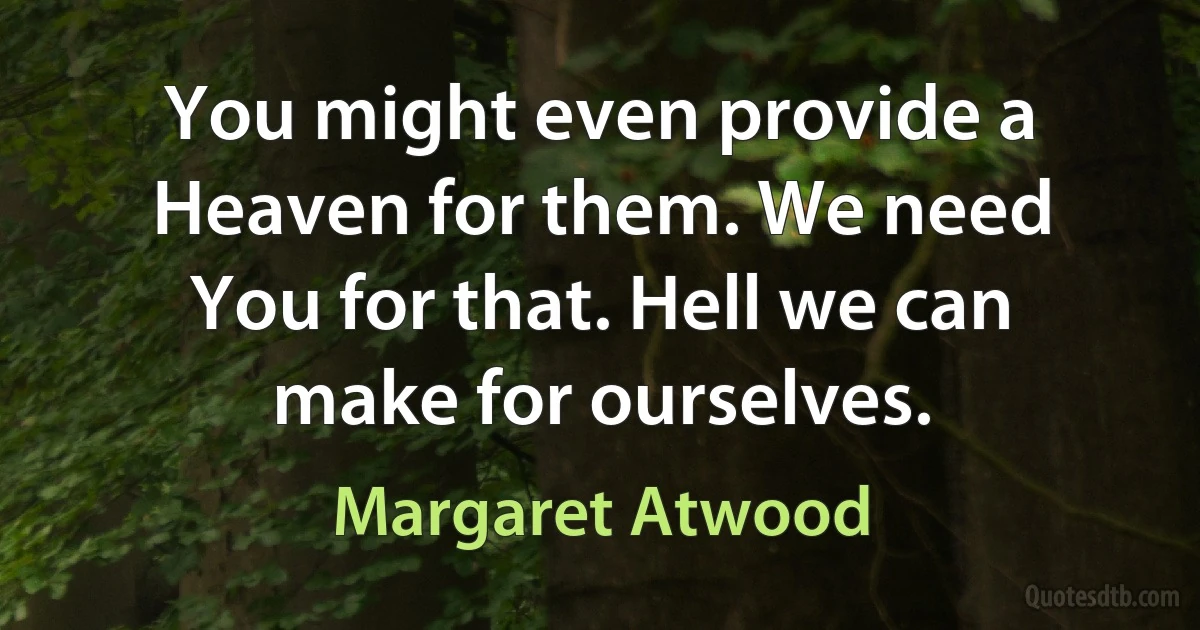 You might even provide a Heaven for them. We need You for that. Hell we can make for ourselves. (Margaret Atwood)