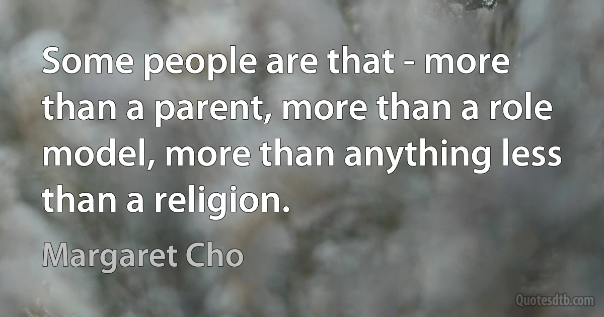 Some people are that - more than a parent, more than a role model, more than anything less than a religion. (Margaret Cho)