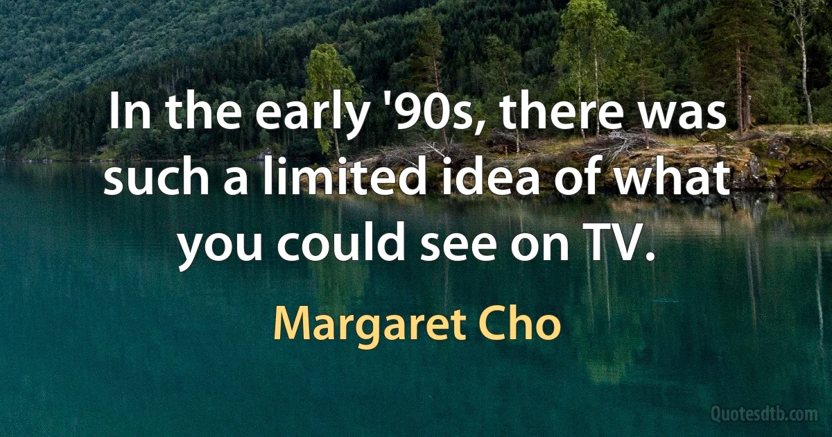 In the early '90s, there was such a limited idea of what you could see on TV. (Margaret Cho)