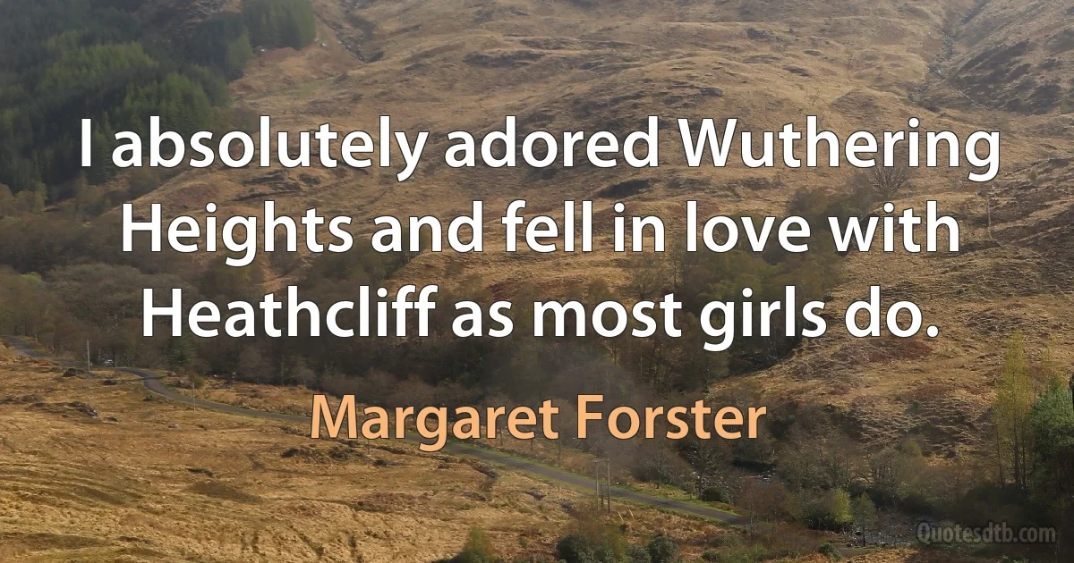 I absolutely adored Wuthering Heights and fell in love with Heathcliff as most girls do. (Margaret Forster)