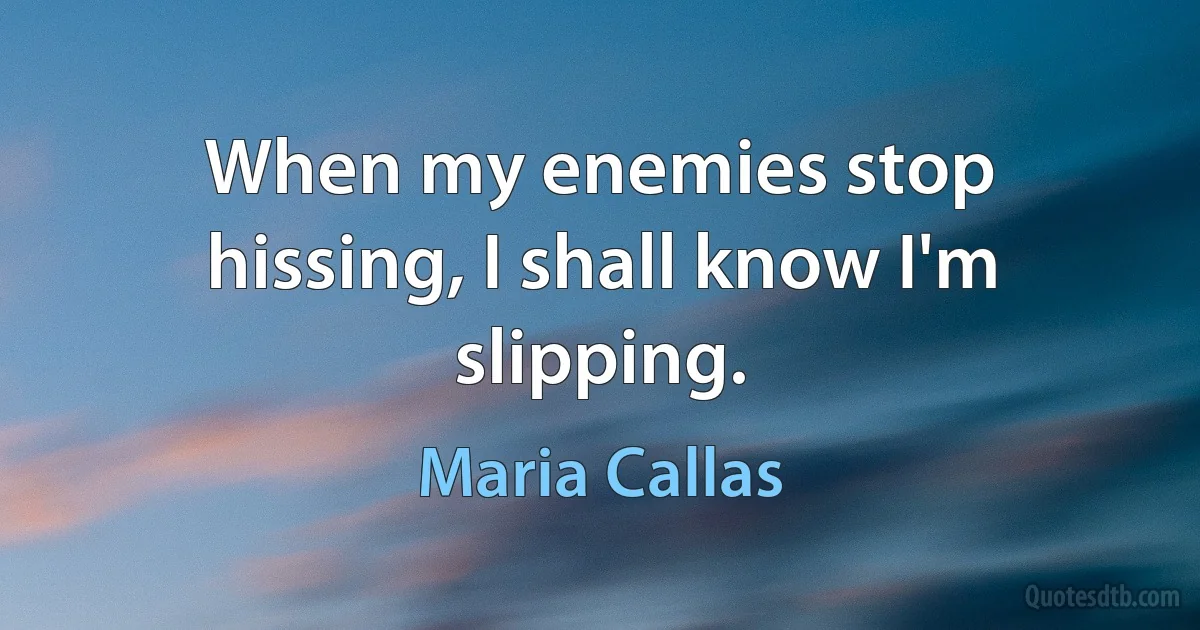 When my enemies stop hissing, I shall know I'm slipping. (Maria Callas)