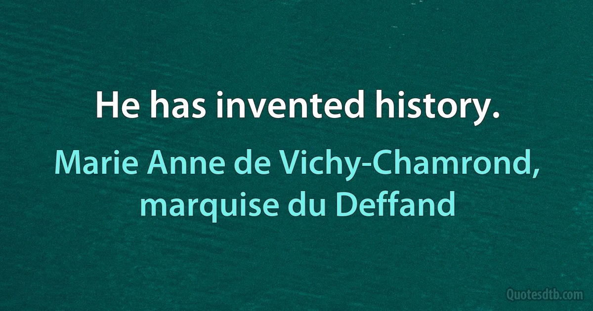 He has invented history. (Marie Anne de Vichy-Chamrond, marquise du Deffand)