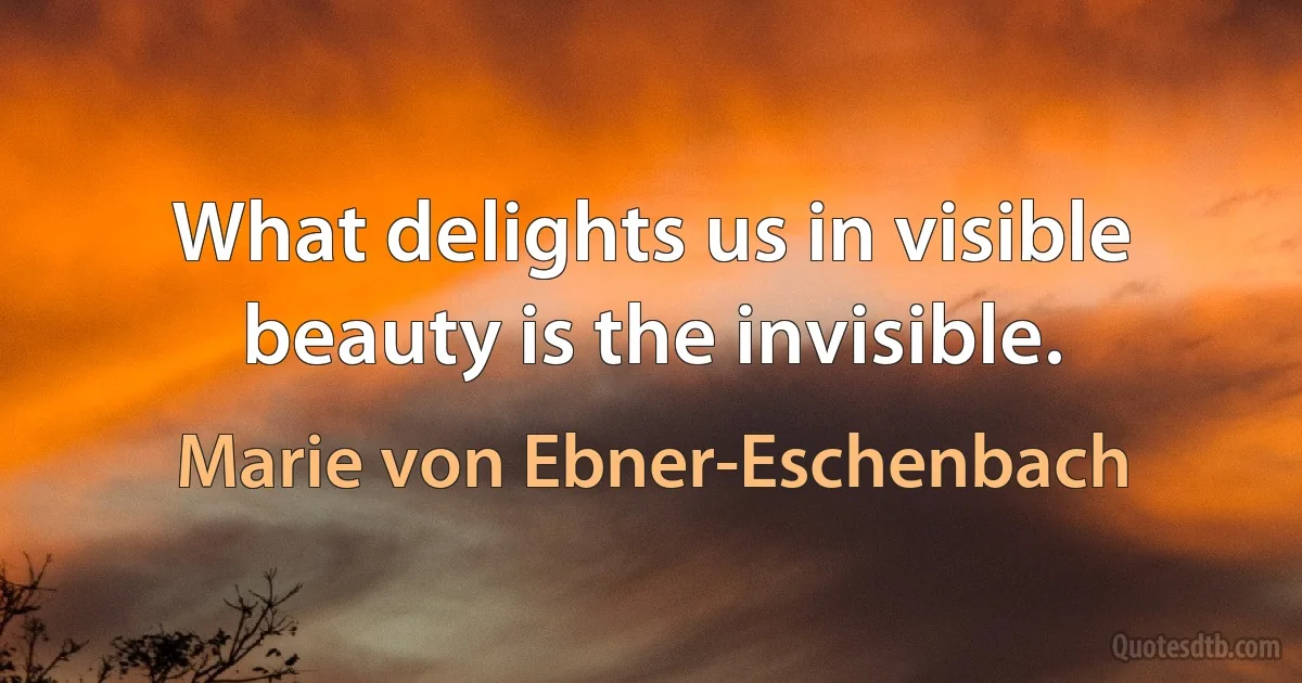 What delights us in visible beauty is the invisible. (Marie von Ebner-Eschenbach)