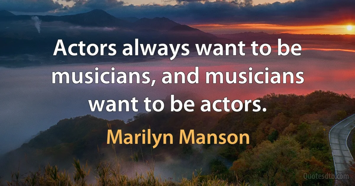 Actors always want to be musicians, and musicians want to be actors. (Marilyn Manson)