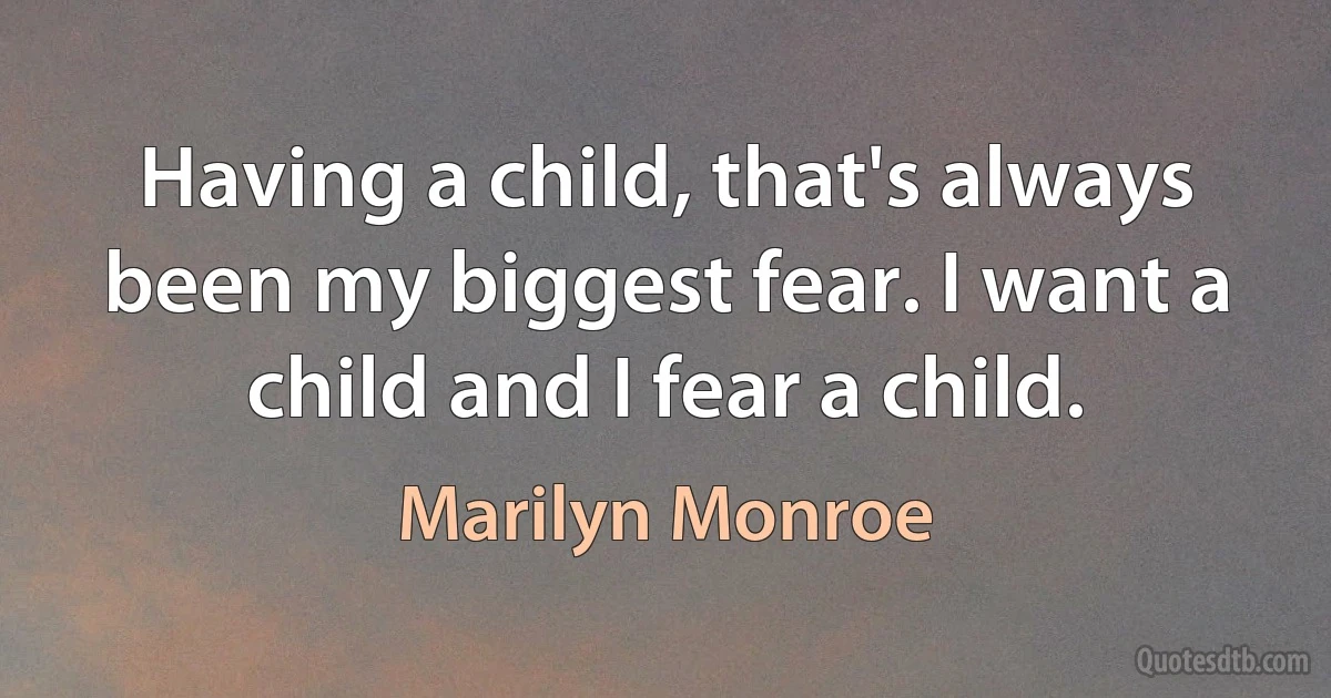 Having a child, that's always been my biggest fear. I want a child and I fear a child. (Marilyn Monroe)