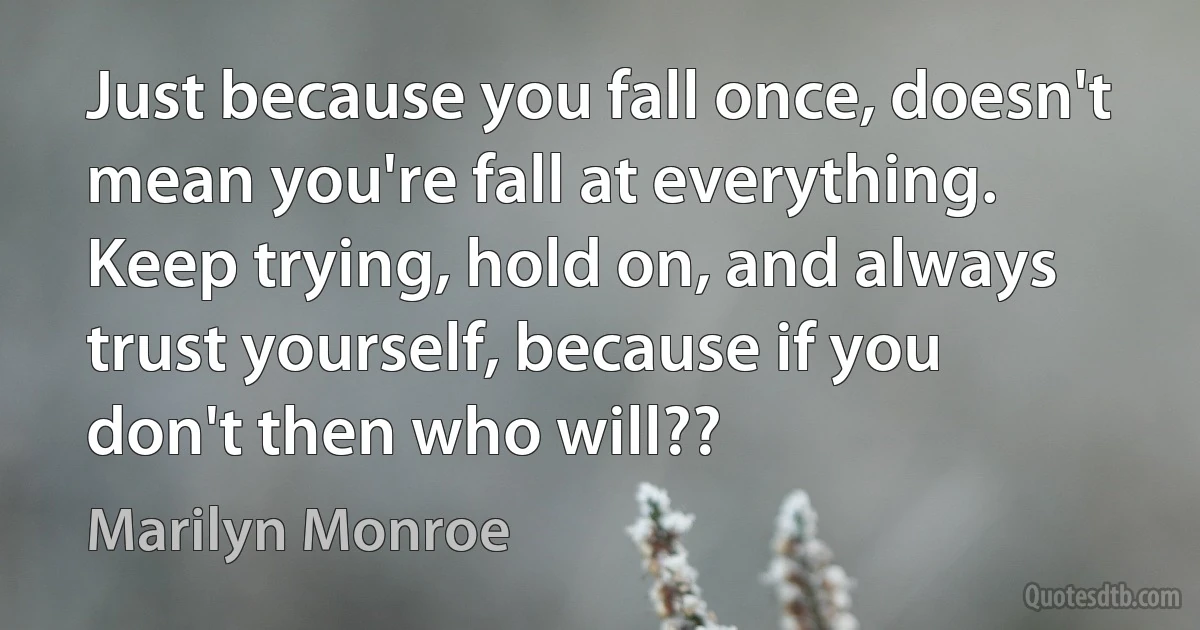 Just because you fall once, doesn't mean you're fall at everything. Keep trying, hold on, and always trust yourself, because if you don't then who will?? (Marilyn Monroe)