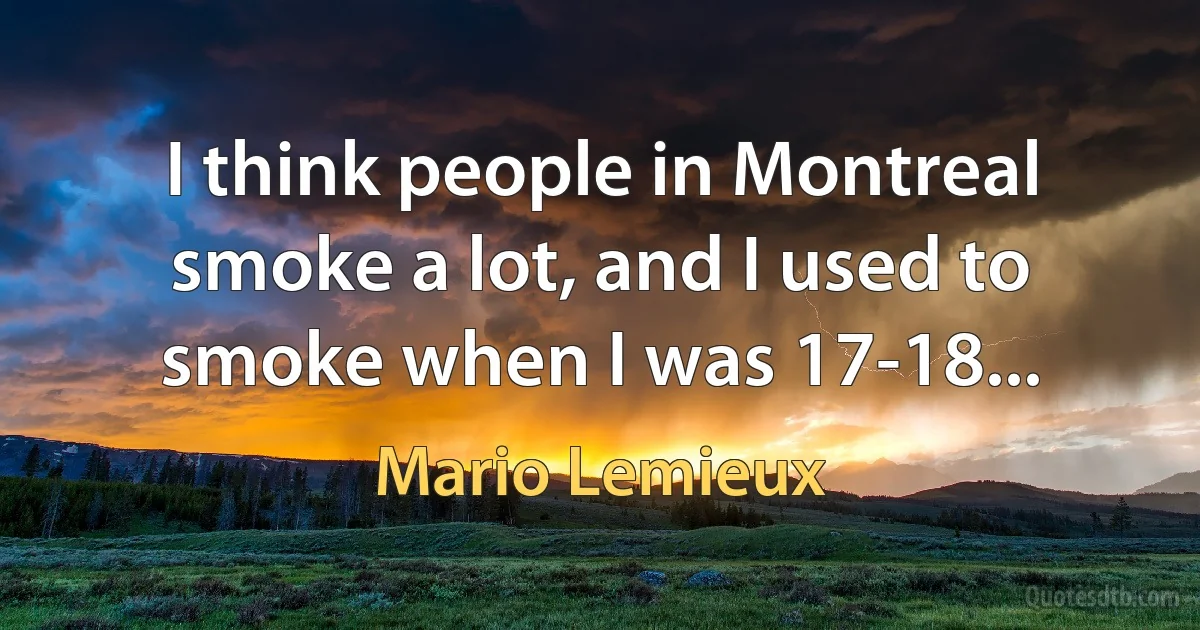 I think people in Montreal smoke a lot, and I used to smoke when I was 17-18... (Mario Lemieux)