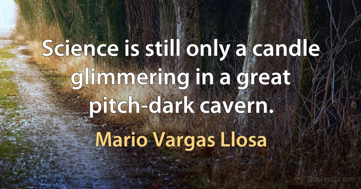 Science is still only a candle glimmering in a great pitch-dark cavern. (Mario Vargas Llosa)