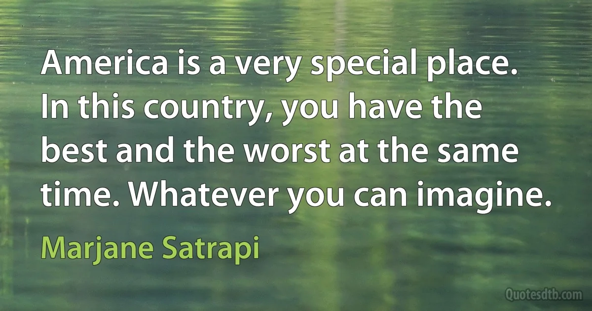 America is a very special place. In this country, you have the best and the worst at the same time. Whatever you can imagine. (Marjane Satrapi)