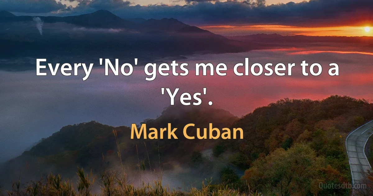 Every 'No' gets me closer to a 'Yes'. (Mark Cuban)