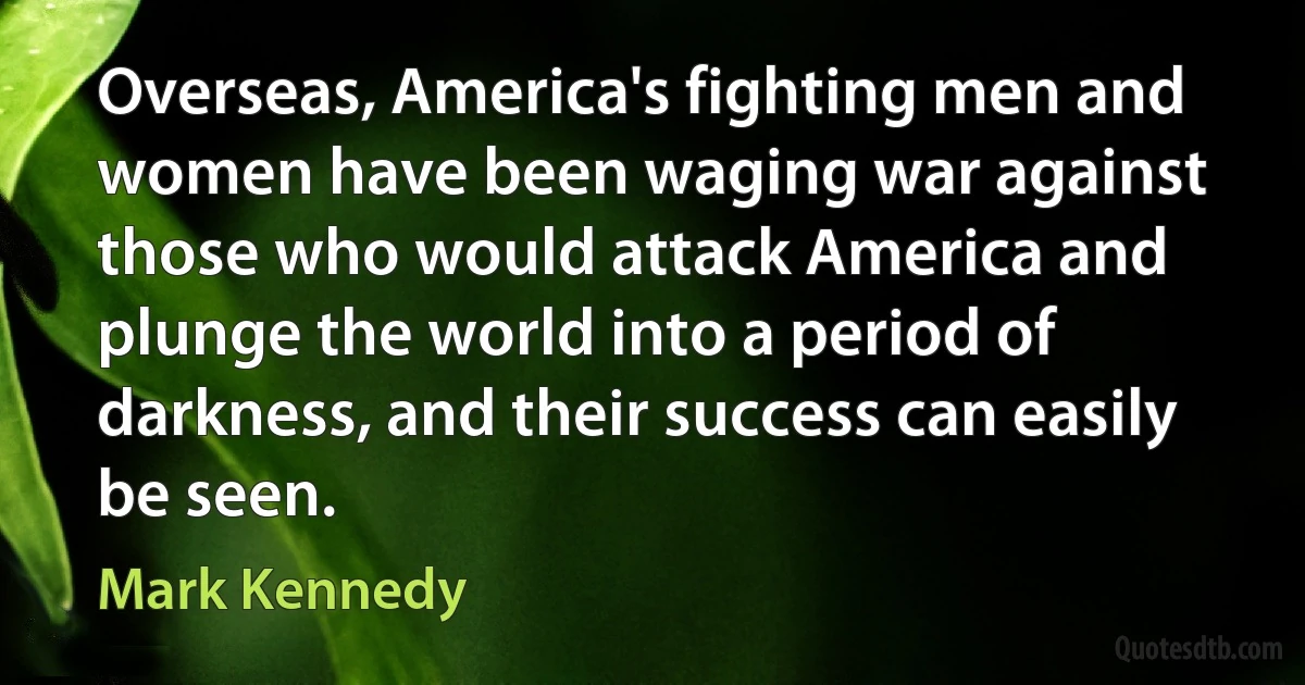 Overseas, America's fighting men and women have been waging war against those who would attack America and plunge the world into a period of darkness, and their success can easily be seen. (Mark Kennedy)