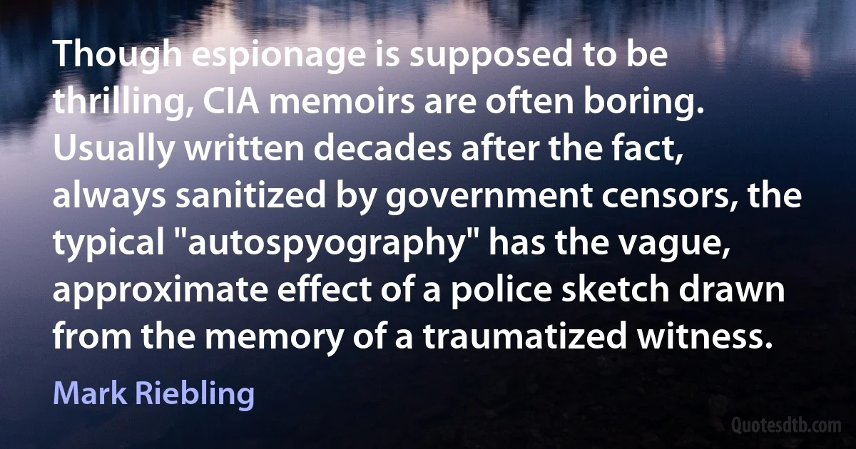 Though espionage is supposed to be thrilling, CIA memoirs are often boring. Usually written decades after the fact, always sanitized by government censors, the typical "autospyography" has the vague, approximate effect of a police sketch drawn from the memory of a traumatized witness. (Mark Riebling)