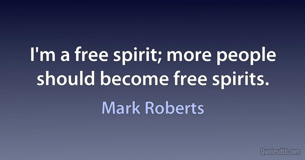 I'm a free spirit; more people should become free spirits. (Mark Roberts)