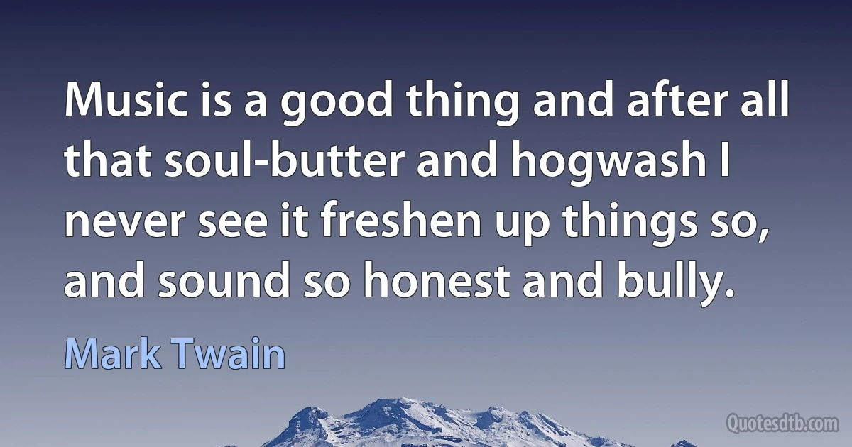 Music is a good thing and after all that soul-butter and hogwash I never see it freshen up things so, and sound so honest and bully. (Mark Twain)