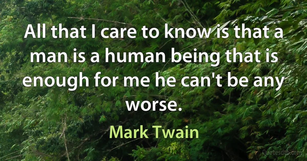 All that I care to know is that a man is a human being that is enough for me he can't be any worse. (Mark Twain)