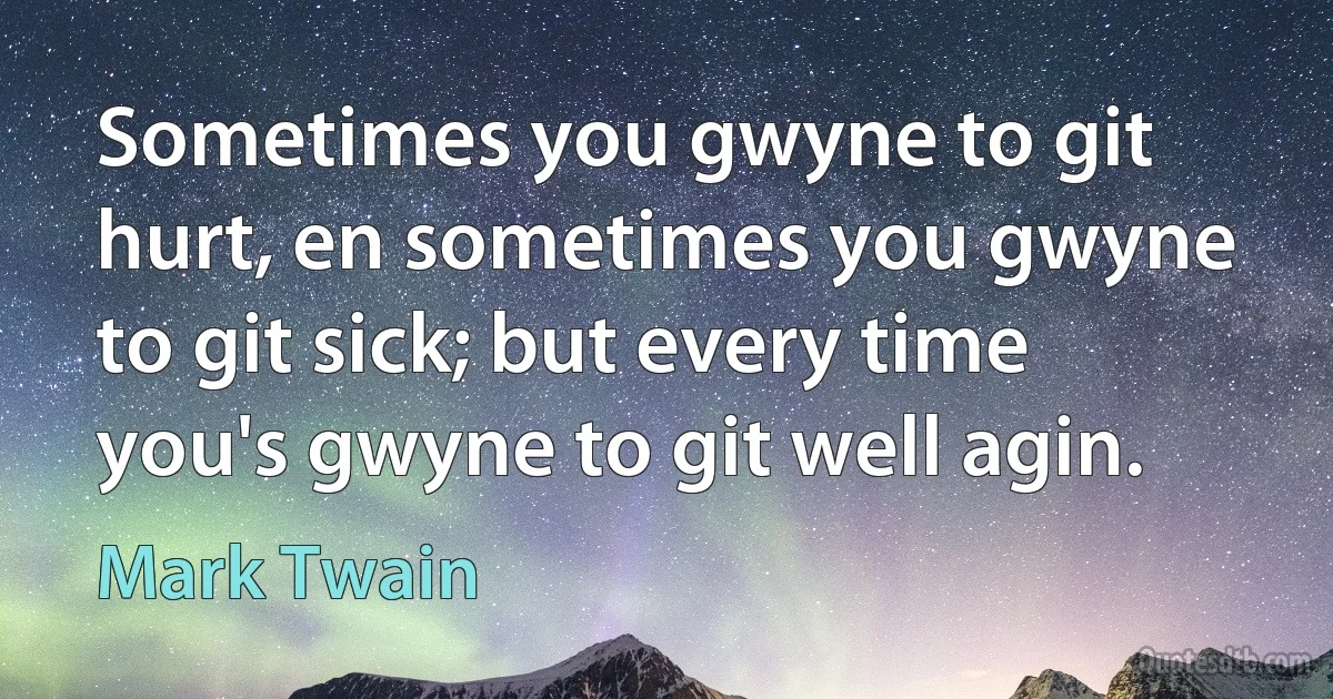 Sometimes you gwyne to git hurt, en sometimes you gwyne to git sick; but every time you's gwyne to git well agin. (Mark Twain)