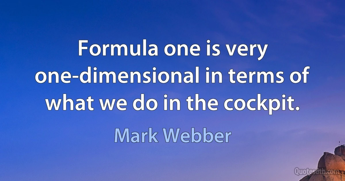 Formula one is very one-dimensional in terms of what we do in the cockpit. (Mark Webber)