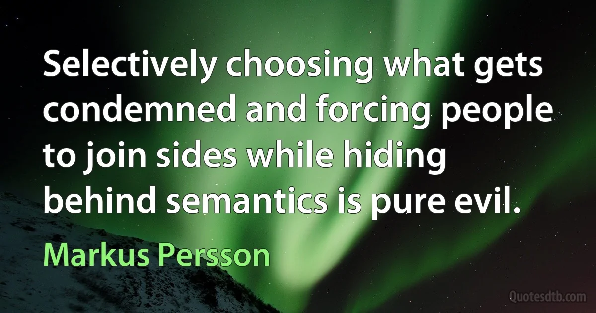 Selectively choosing what gets condemned and forcing people to join sides while hiding behind semantics is pure evil. (Markus Persson)