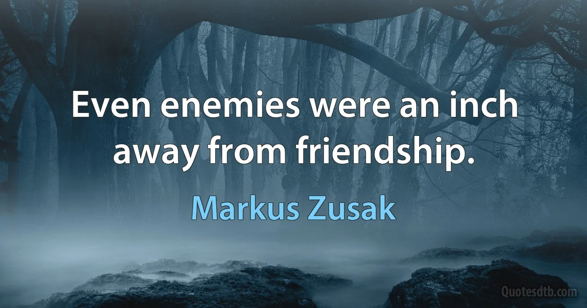 Even enemies were an inch away from friendship. (Markus Zusak)