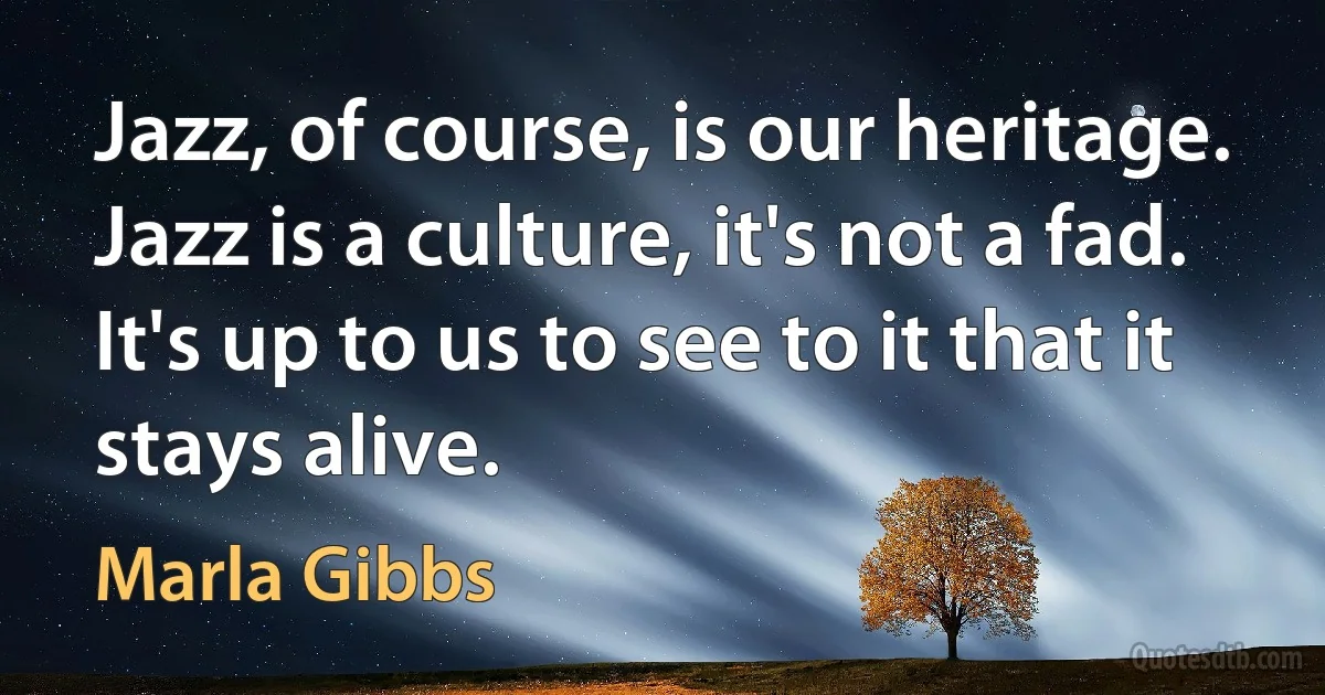 Jazz, of course, is our heritage. Jazz is a culture, it's not a fad. It's up to us to see to it that it stays alive. (Marla Gibbs)