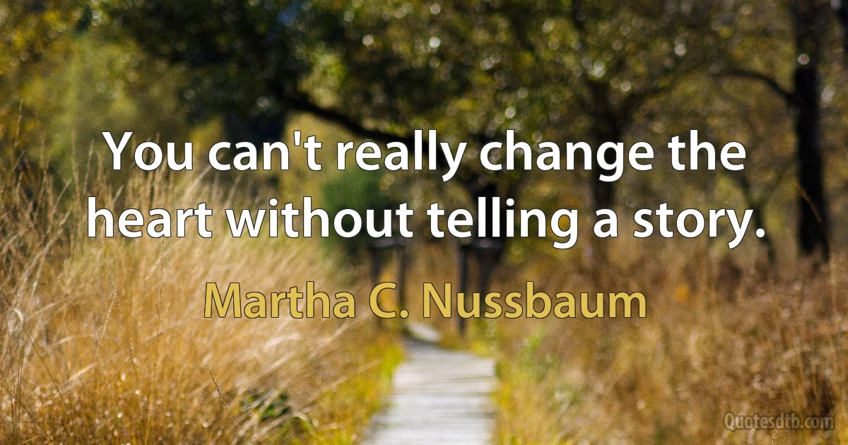 You can't really change the heart without telling a story. (Martha C. Nussbaum)