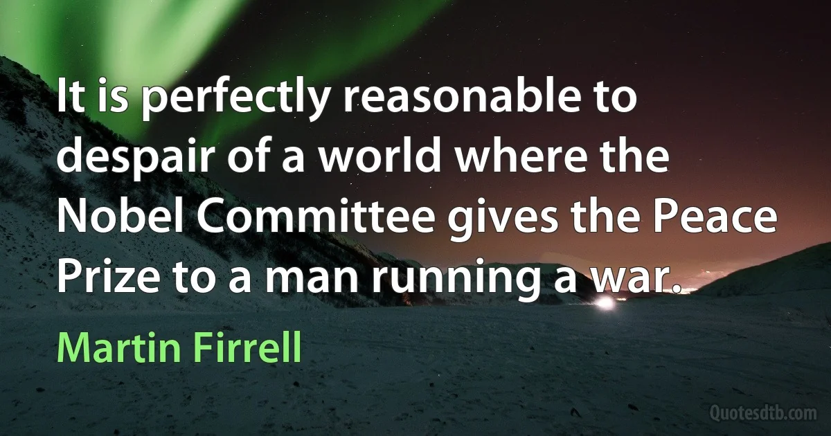 It is perfectly reasonable to despair of a world where the Nobel Committee gives the Peace Prize to a man running a war. (Martin Firrell)