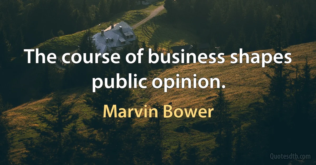 The course of business shapes public opinion. (Marvin Bower)