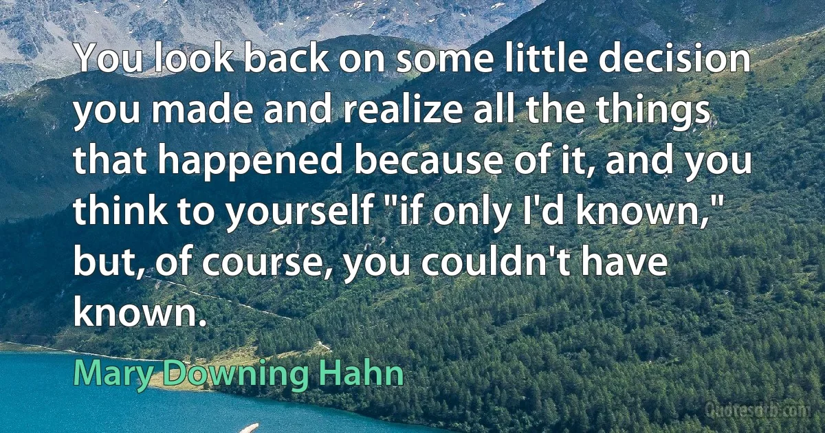 You look back on some little decision you made and realize all the things that happened because of it, and you think to yourself "if only I'd known," but, of course, you couldn't have known. (Mary Downing Hahn)