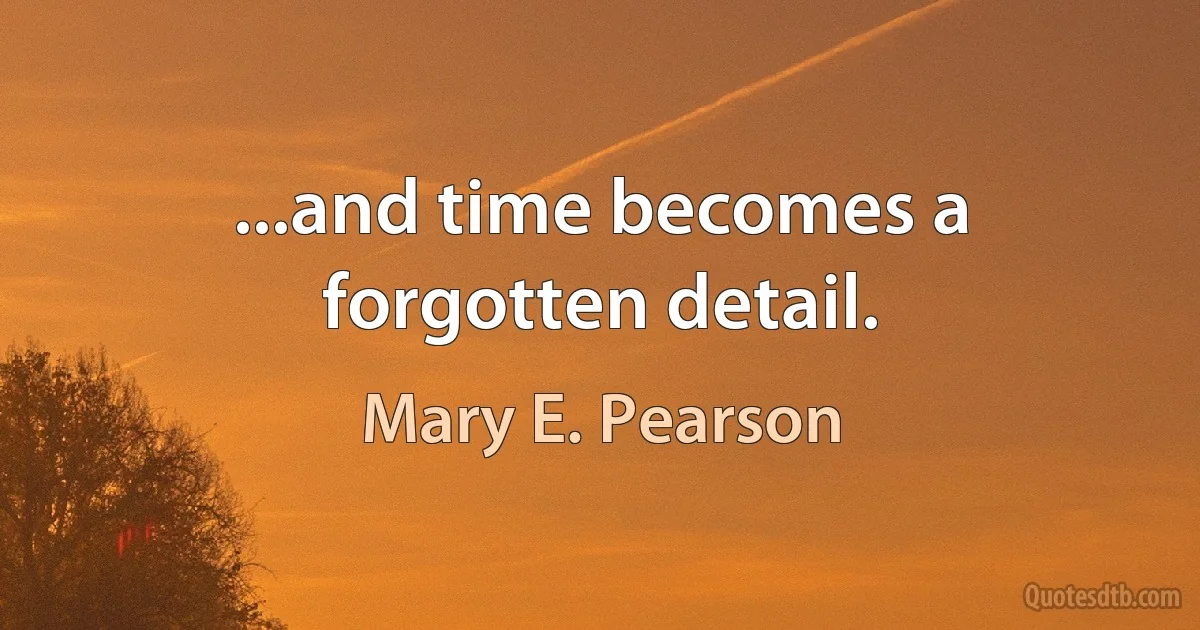 ...and time becomes a forgotten detail. (Mary E. Pearson)