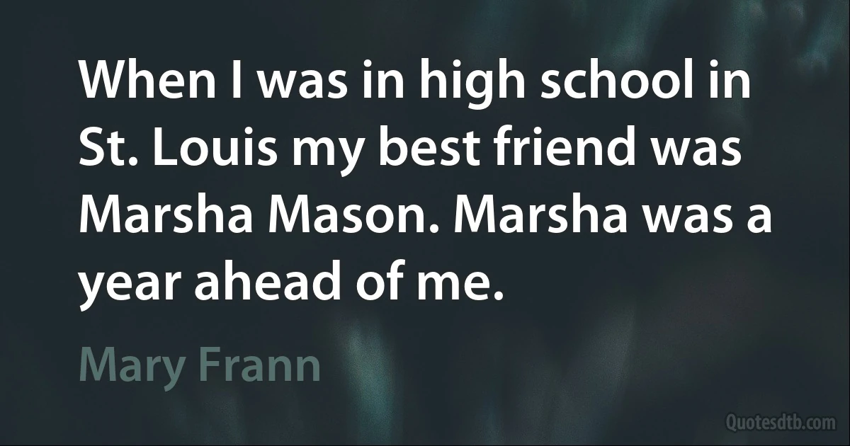 When I was in high school in St. Louis my best friend was Marsha Mason. Marsha was a year ahead of me. (Mary Frann)