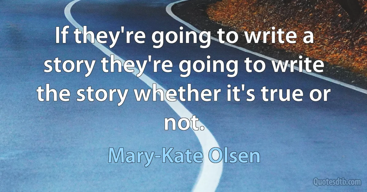 If they're going to write a story they're going to write the story whether it's true or not. (Mary-Kate Olsen)