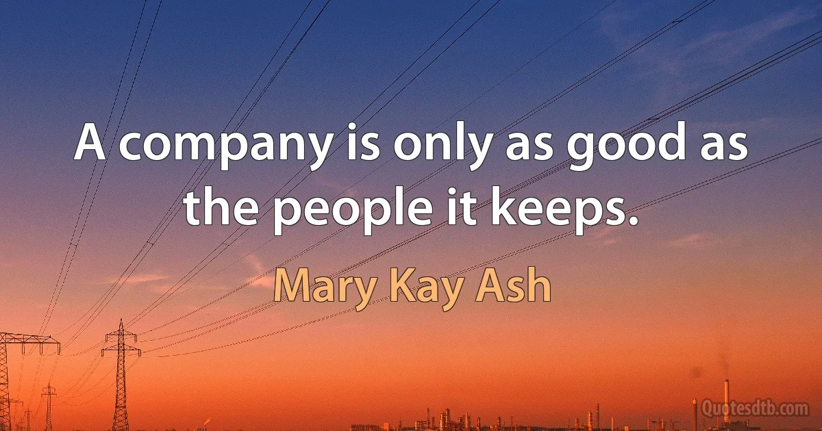 A company is only as good as the people it keeps. (Mary Kay Ash)