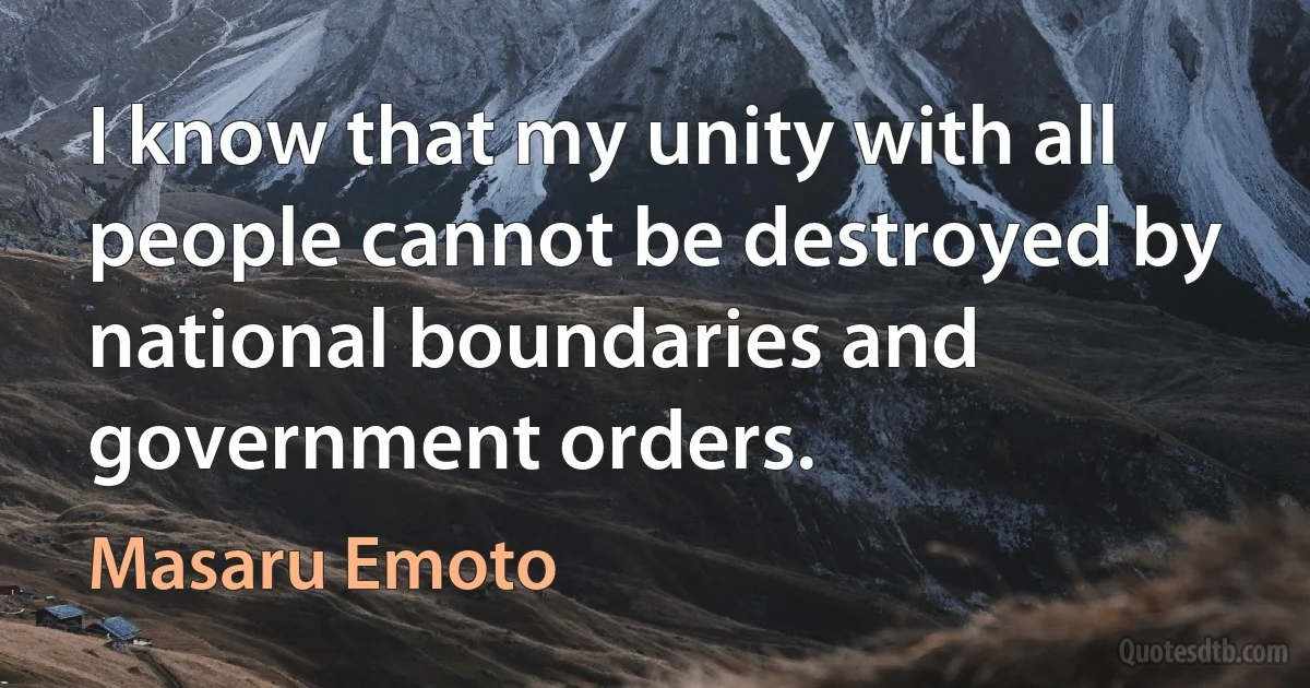 I know that my unity with all people cannot be destroyed by national boundaries and government orders. (Masaru Emoto)