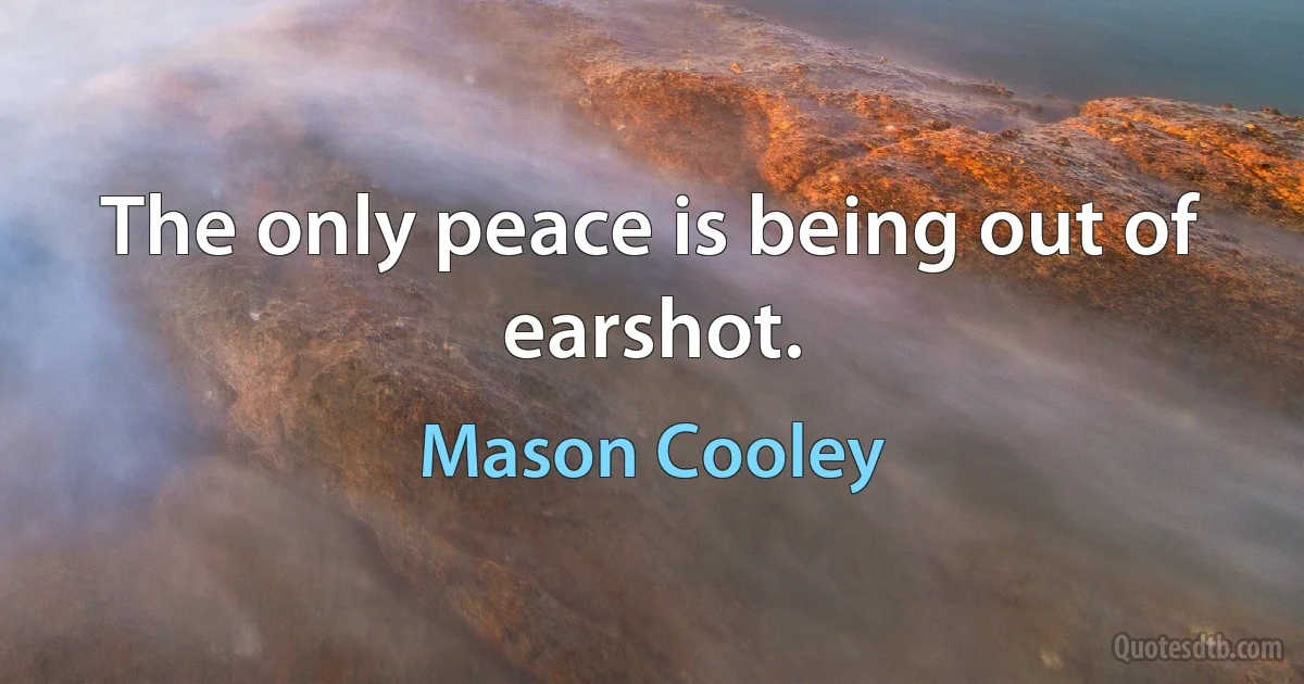 The only peace is being out of earshot. (Mason Cooley)