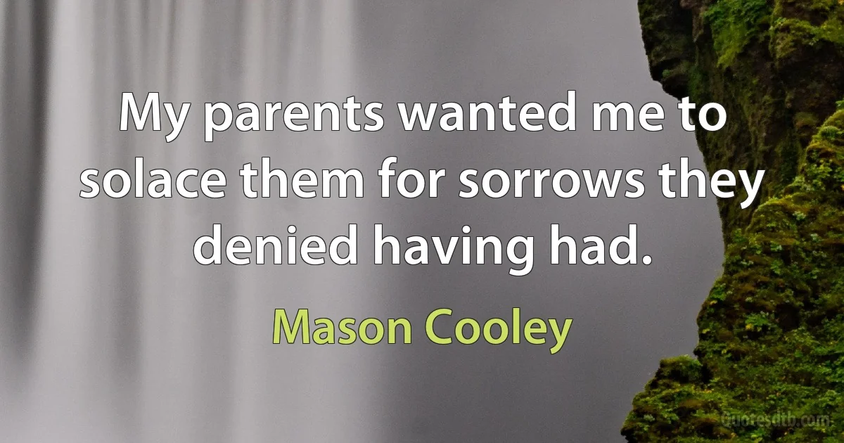 My parents wanted me to solace them for sorrows they denied having had. (Mason Cooley)