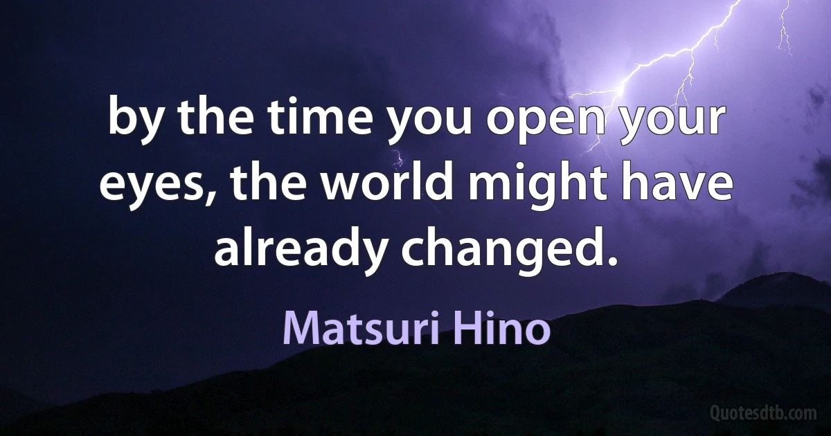 by the time you open your eyes, the world might have already changed. (Matsuri Hino)