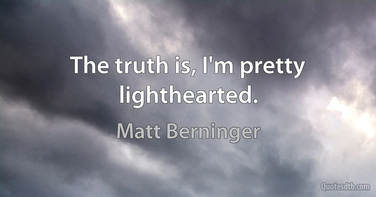 The truth is, I'm pretty lighthearted. (Matt Berninger)