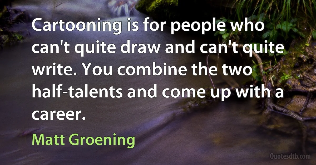 Cartooning is for people who can't quite draw and can't quite write. You combine the two half-talents and come up with a career. (Matt Groening)