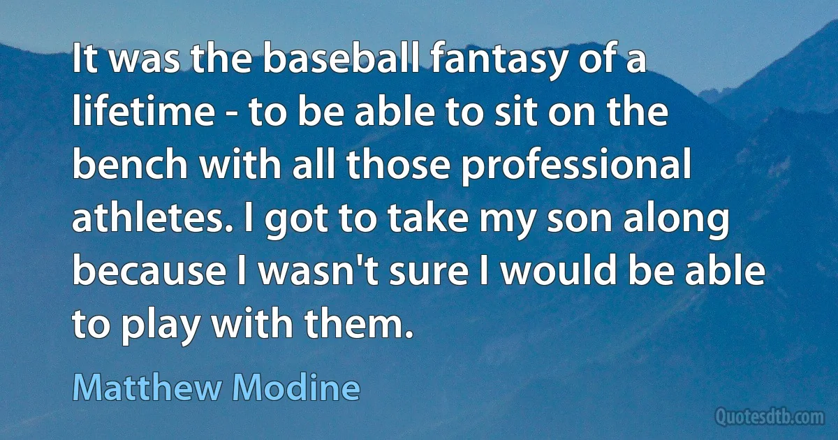 It was the baseball fantasy of a lifetime - to be able to sit on the bench with all those professional athletes. I got to take my son along because I wasn't sure I would be able to play with them. (Matthew Modine)