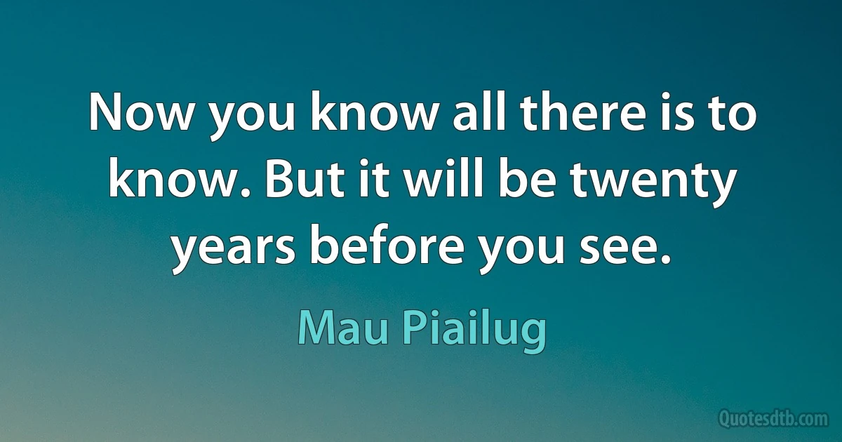 Now you know all there is to know. But it will be twenty years before you see. (Mau Piailug)