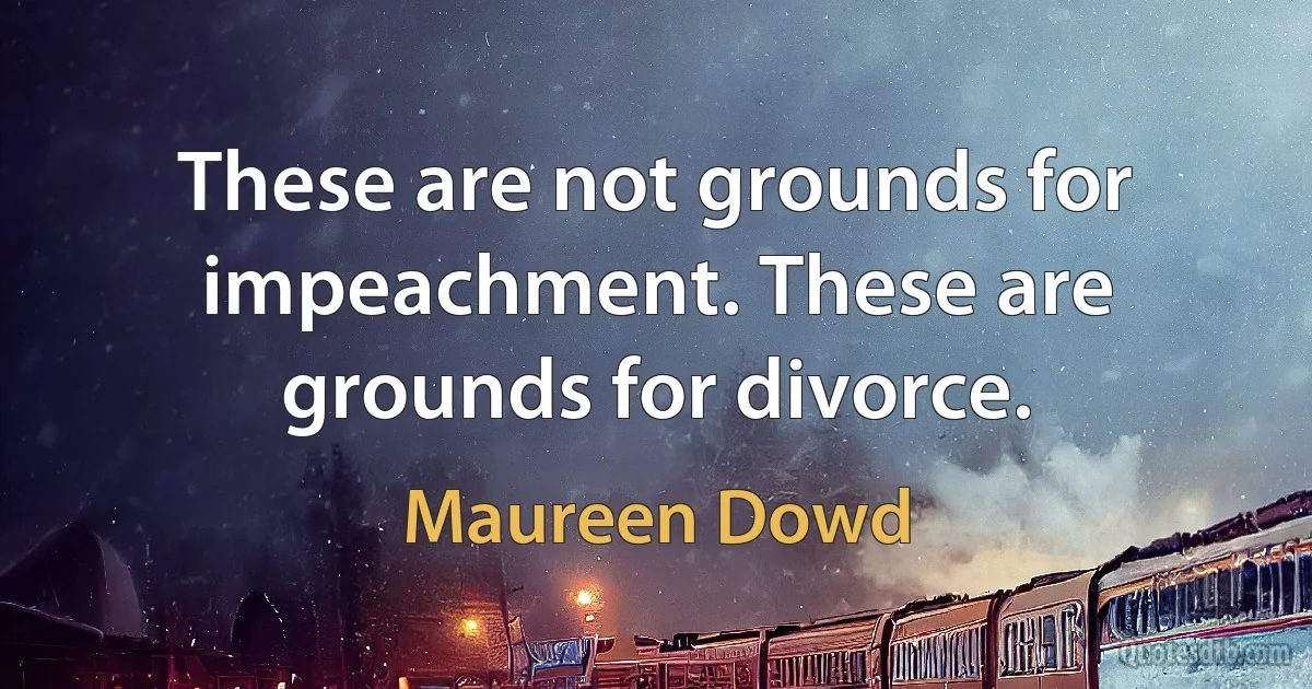 These are not grounds for impeachment. These are grounds for divorce. (Maureen Dowd)