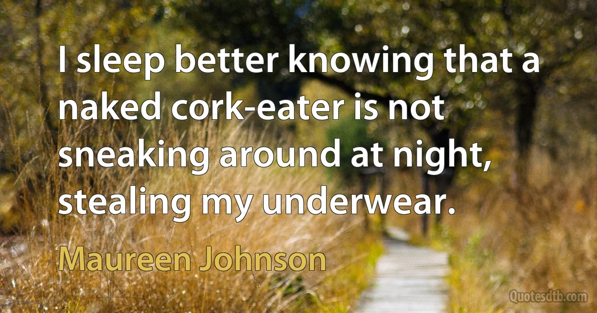 I sleep better knowing that a naked cork-eater is not sneaking around at night, stealing my underwear. (Maureen Johnson)