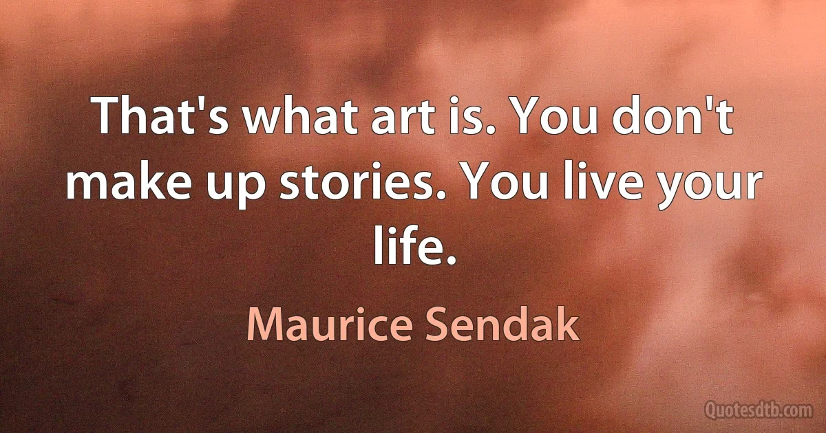 That's what art is. You don't make up stories. You live your life. (Maurice Sendak)