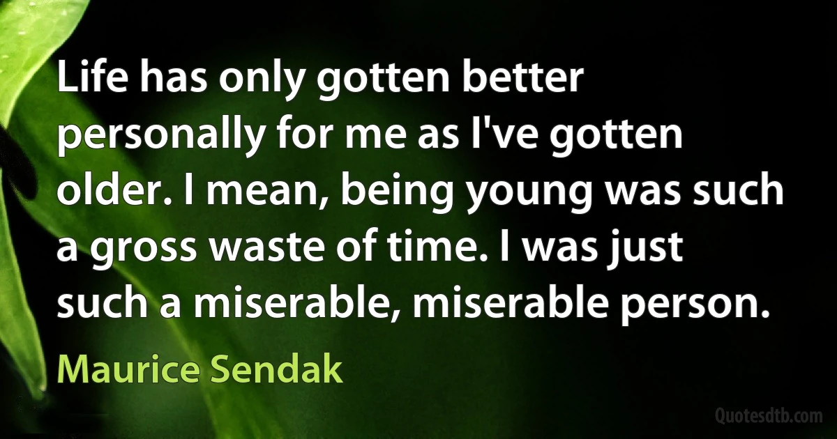 Life has only gotten better personally for me as I've gotten older. I mean, being young was such a gross waste of time. I was just such a miserable, miserable person. (Maurice Sendak)